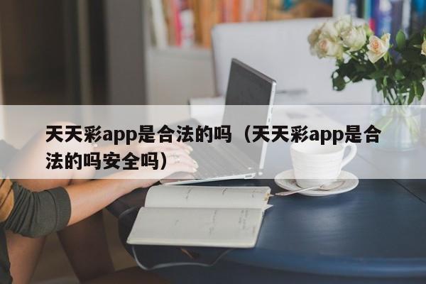 天天彩app是合法的吗（天天彩app是合法的吗安全吗）