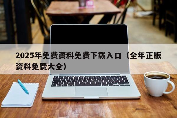 2025年免费资料免费下载入口（全年正版资料免费大全）