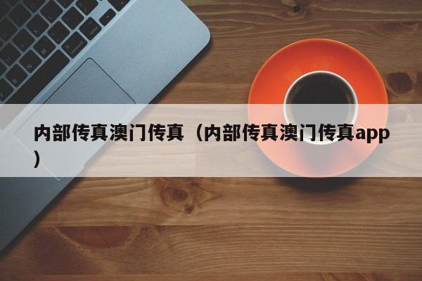内部传真澳门传真（内部传真澳门传真app）