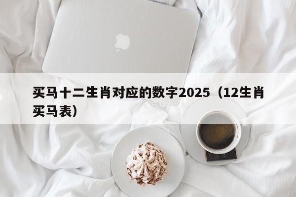 买马十二生肖对应的数字2025（12生肖买马表）