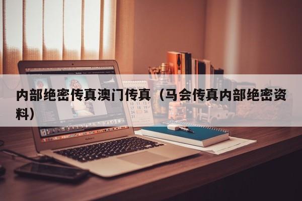 内部绝密传真澳门传真（马会传真内部绝密资料）