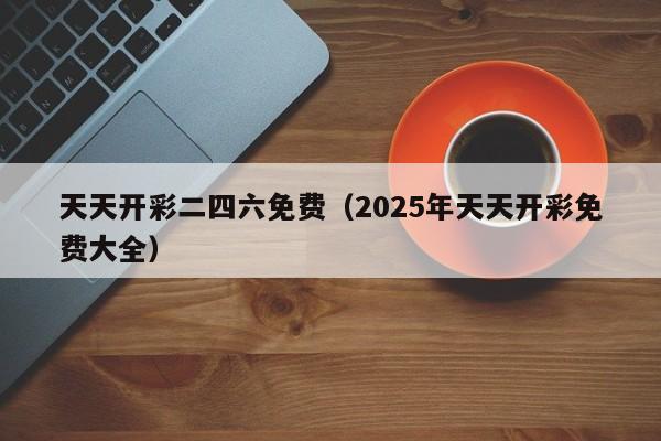 天天开彩二四六免费（2025年天天开彩免费大全）