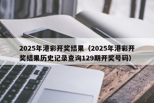 2025年港彩开奖结果（2025年港彩开奖结果历史记录查询129期开奖号码）