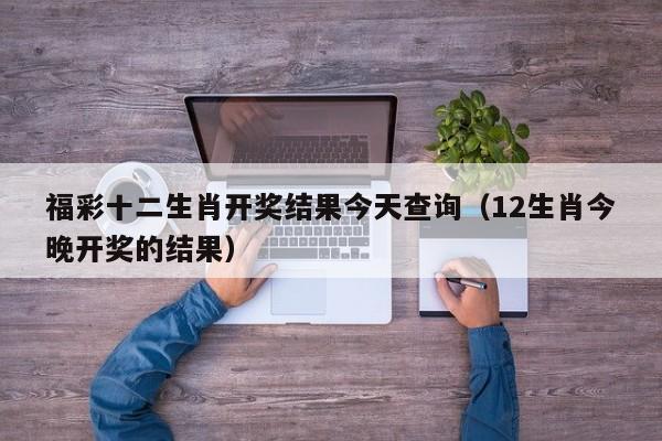 福彩十二生肖开奖结果今天查询（12生肖今晚开奖的结果）