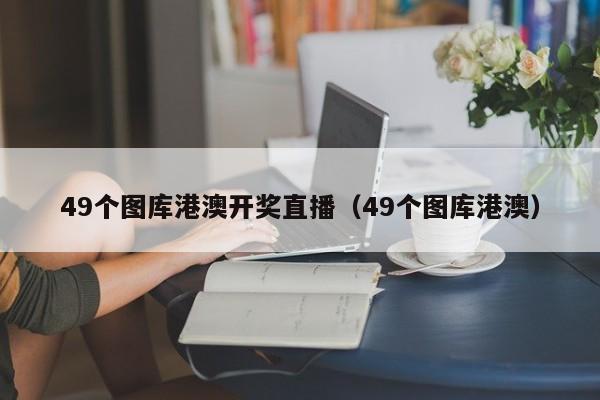 49个图库港澳开奖直播（49个图库港澳）