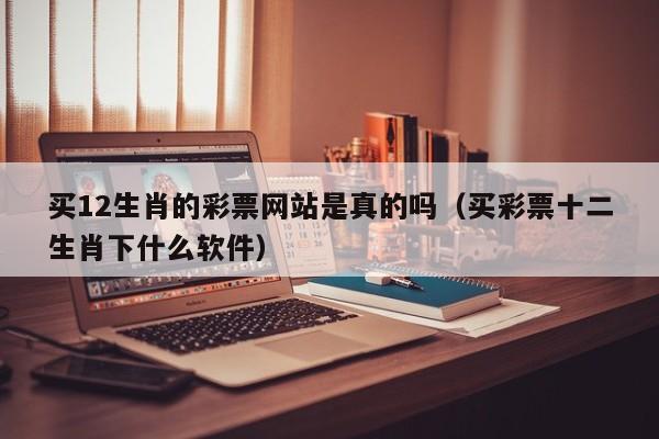 买12生肖的彩票网站是真的吗（买彩票十二生肖下什么软件）