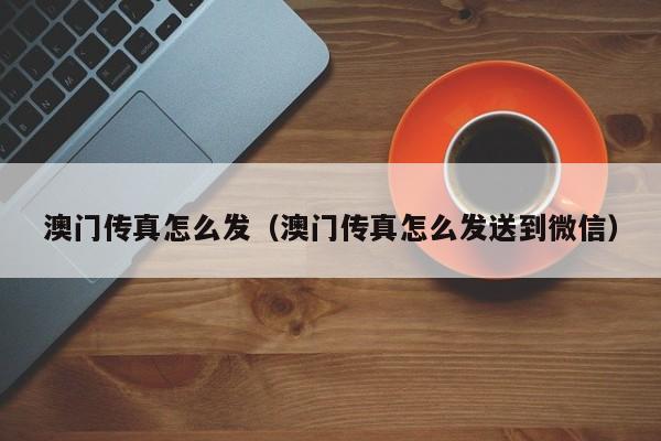 澳门传真怎么发（澳门传真怎么发送到微信）