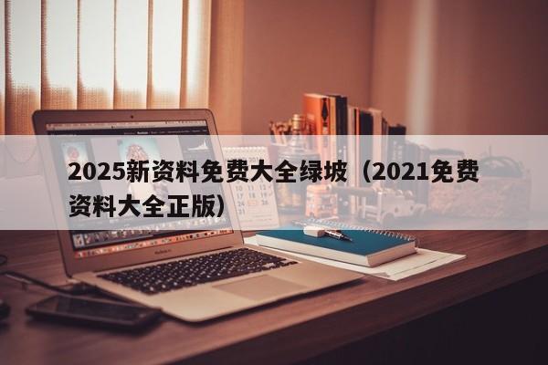 2025新资料免费大全绿坡（2021免费资料大全正版）
