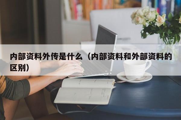 内部资料外传是什么（内部资料和外部资料的区别）