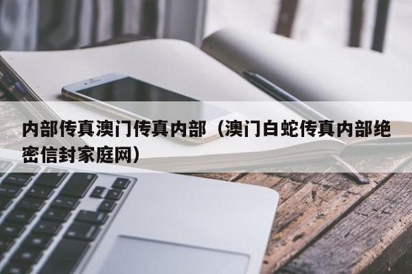 内部传真澳门传真内部（澳门白蛇传真内部绝密信封家庭网）