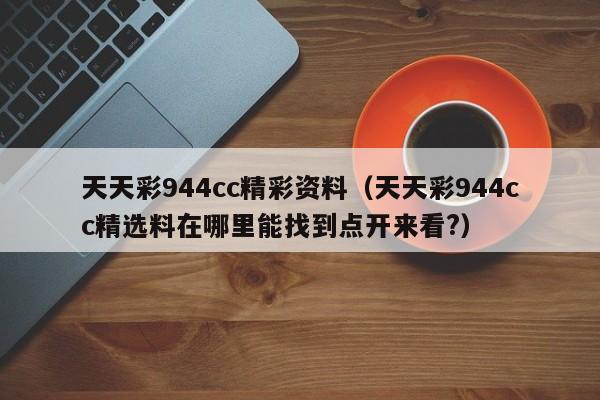 天天彩944cc精彩资料（天天彩944cc精选料在哪里能找到点开来看?）