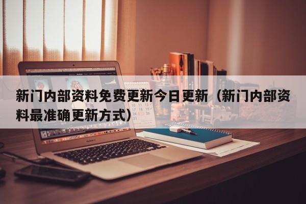 新门内部资料免费更新今日更新（新门内部资料最准确更新方式）