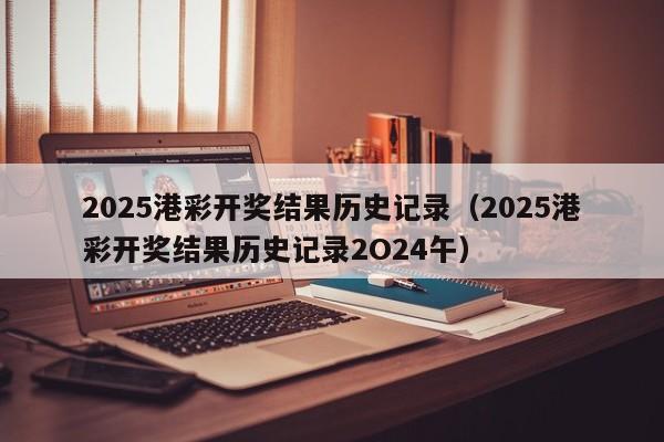 2025港彩开奖结果历史记录（2025港彩开奖结果历史记录2O24午）