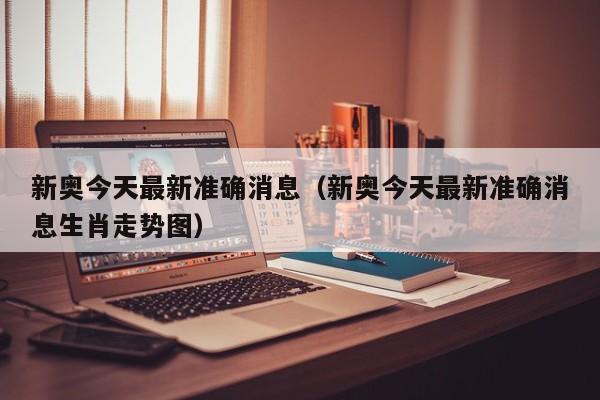 新奥今天最新准确消息（新奥今天最新准确消息生肖走势图）