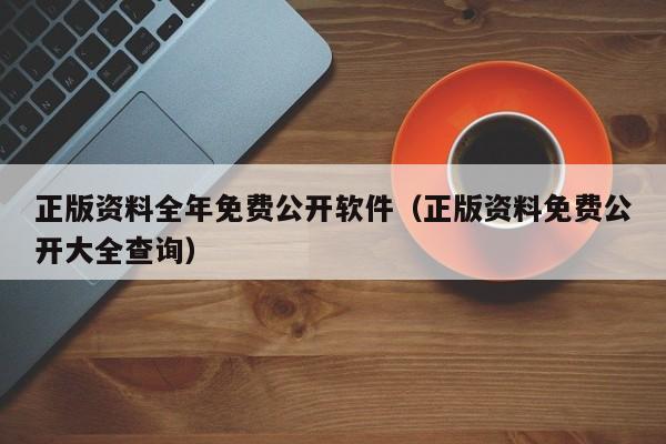 正版资料全年免费公开软件（正版资料免费公开大全查询）