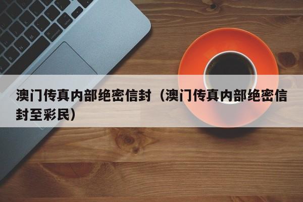 澳门传真内部绝密信封（澳门传真内部绝密信封至彩民）