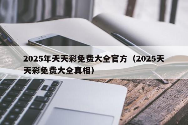 2025年天天彩免费大全官方（2025天天彩免费大全真相）