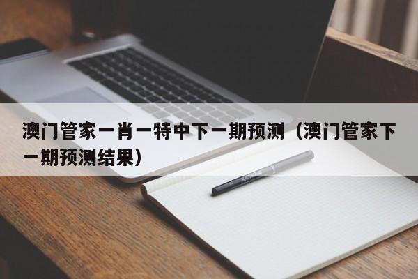 澳门管家一肖一特中下一期预测（澳门管家下一期预测结果）