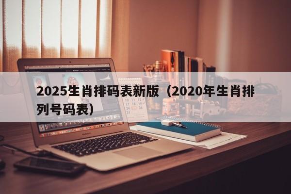 2025生肖排码表新版（2020年生肖排列号码表）