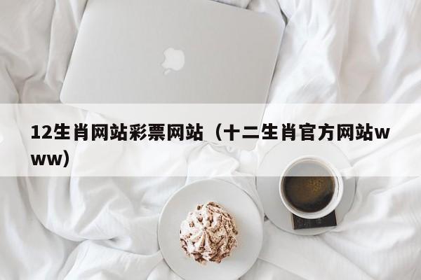 12生肖网站彩票网站（十二生肖官方网站www）