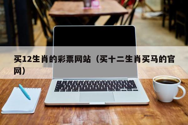 买12生肖的彩票网站（买十二生肖买马的官网）