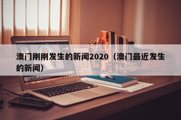 澳门刚刚发生的新闻2020（澳门最近发生的新闻）