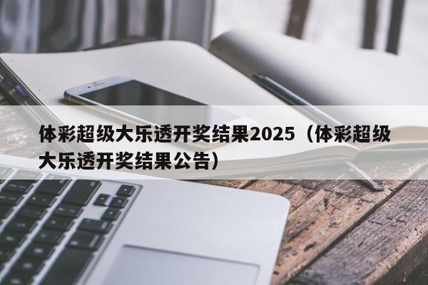 体彩超级大乐透开奖结果2025（体彩超级大乐透开奖结果公告）