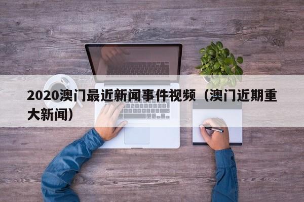 2020澳门最近新闻事件视频（澳门近期重大新闻）