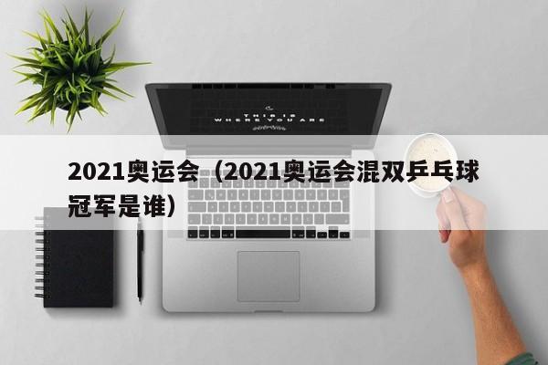 2021奥运会（2021奥运会混双乒乓球冠军是谁）