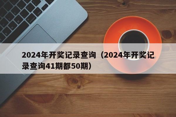 2024年开奖记录查询（2024年开奖记录查询41期都50期）