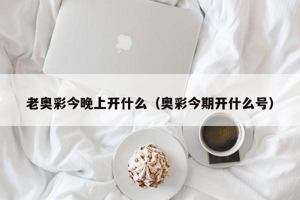 老奥彩今晚上开什么（奥彩今期开什么号）