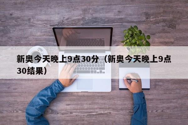 新奥今天晚上9点30分（新奥今天晚上9点30结果）