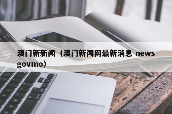 澳门新新闻（澳门新闻网最新消息 newsgovmo）