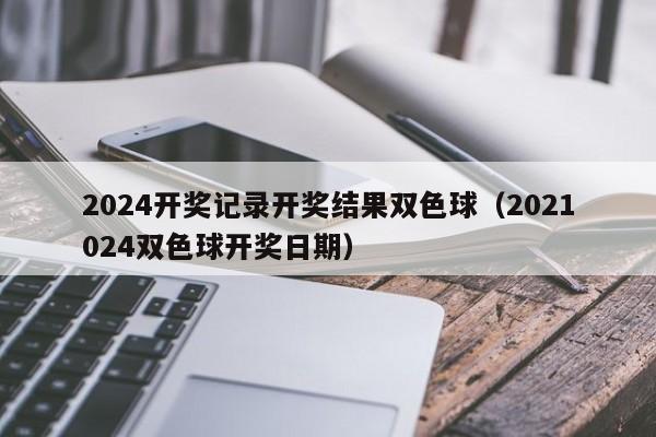 2024开奖记录开奖结果双色球（2021024双色球开奖日期）