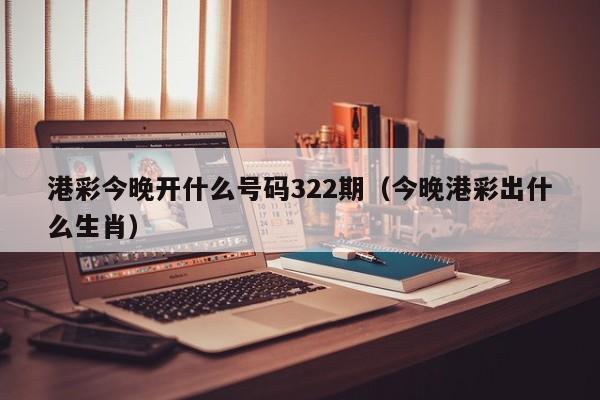 港彩今晚开什么号码322期（今晚港彩出什么生肖）
