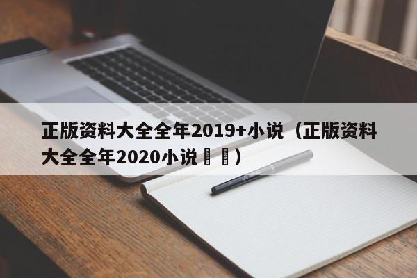 正版资料大全全年2019+小说（正版资料大全全年2020小说瑯瑯）