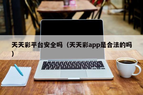 天天彩平台安全吗（天天彩app是合法的吗）