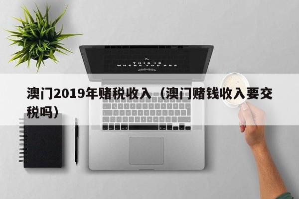 澳门2019年赌税收入（澳门赌钱收入要交税吗）