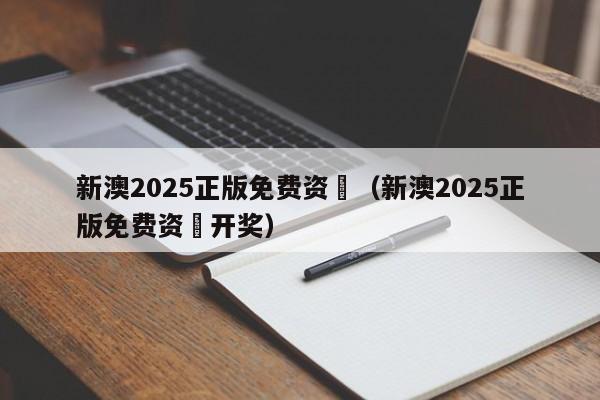 新澳2025正版免费资枓（新澳2025正版免费资枓开奖）