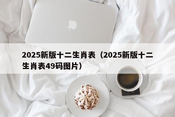 2025新版十二生肖表（2025新版十二生肖表49码图片）