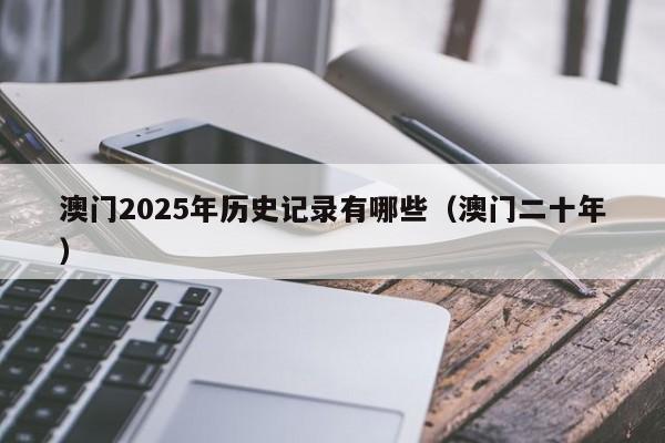 澳门2025年历史记录有哪些（澳门二十年）