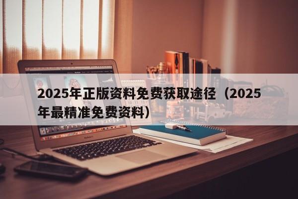 2025年正版资料免费获取途径(2025年最精准免费资料)
