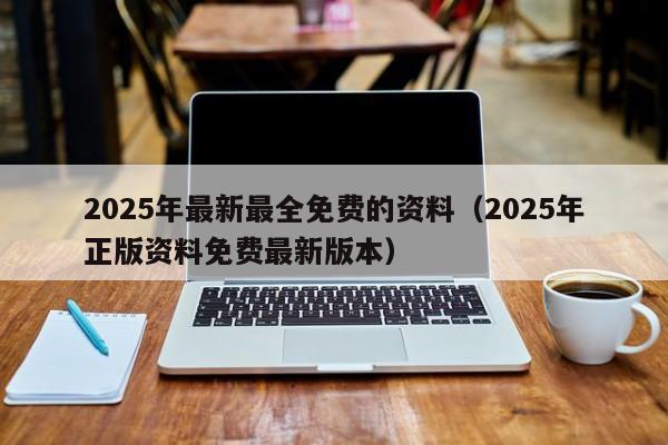 2025年最新最全免费的资料（2025年正版资料免费最新版本）