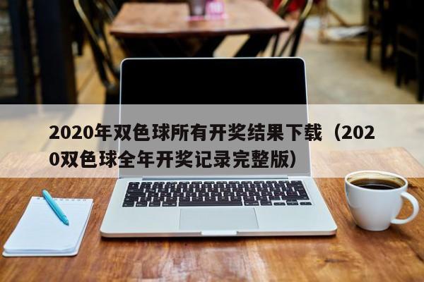 2020年双色球所有开奖结果下载（2020双色球全年开奖记录完整版）