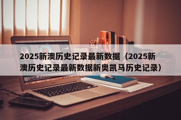 2025新澳历史记录最新数据（2025新澳历史记录最新数据新奥凯马历史记录）