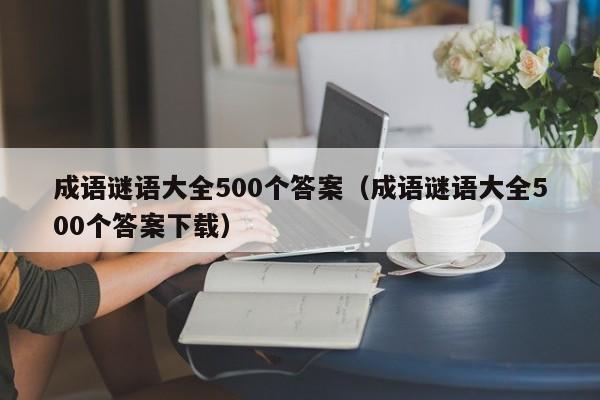 成语谜语大全500个答案（成语谜语大全500个答案下载）